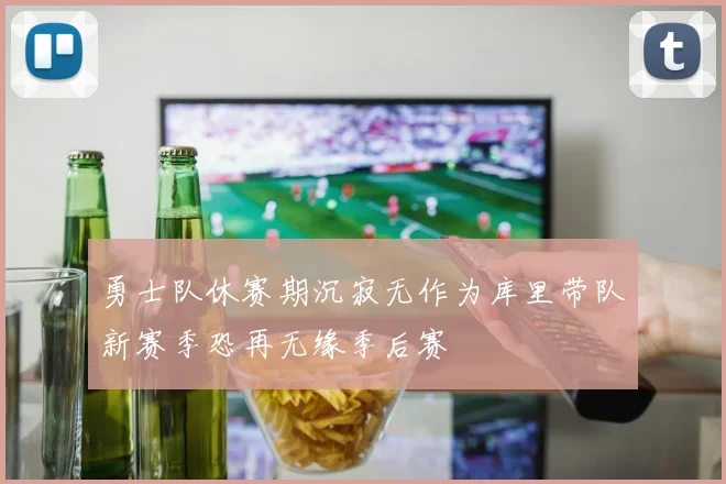 勇士队休赛期沉寂无作为库里带队新赛季恐再无缘季后赛
